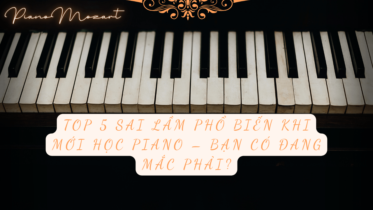Top 5 Sai Lầm Phổ Biến Khi Mới Học Piano – Bạn Có Đang Mắc Phải?